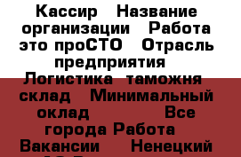 Кассир › Название организации ­ Работа-это проСТО › Отрасль предприятия ­ Логистика, таможня, склад › Минимальный оклад ­ 24 000 - Все города Работа » Вакансии   . Ненецкий АО,Волоковая д.